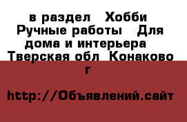  в раздел : Хобби. Ручные работы » Для дома и интерьера . Тверская обл.,Конаково г.
